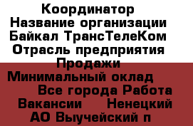Координатор › Название организации ­ Байкал-ТрансТелеКом › Отрасль предприятия ­ Продажи › Минимальный оклад ­ 30 000 - Все города Работа » Вакансии   . Ненецкий АО,Выучейский п.
